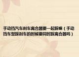 手动挡汽车刹车离合器要一起踩嘛（手动挡车型踩刹车的时候要同时踩离合器吗）