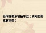 新闻的要素包括哪些（新闻的要素有哪些）