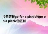 今日更新go for a picnic与go on a picnic的区别