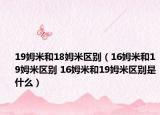 19姆米和18姆米区别（16姆米和19姆米区别 16姆米和19姆米区别是什么）
