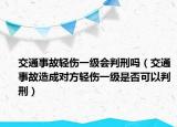 交通事故轻伤一级会判刑吗（交通事故造成对方轻伤一级是否可以判刑）