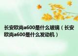 长安欧尚a600是什么玻璃（长安欧尚a600是什么发动机）