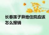 长春孩子异地住院应该怎么报销