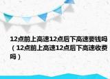 12点前上高速12点后下高速要钱吗（12点前上高速12点后下高速收费吗）