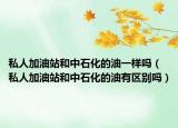 私人加油站和中石化的油一样吗（私人加油站和中石化的油有区别吗）