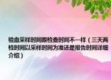 验血采样时间跟检查时间不一样（三天两检时间以采样时间为准还是报告时间详细介绍）