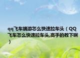 qq飞车端游怎么快速拉车头（QQ飞车怎么快速拉车头,高手的教下啊）