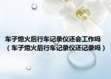 车子熄火后行车记录仪还会工作吗（车子熄火后行车记录仪还记录吗）