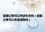 逾期记录可以申请车贷吗（逾期记录可以申请消除吗）