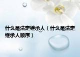 什么是法定继承人（什么是法定继承人顺序）