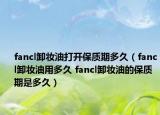 fancl卸妆油打开保质期多久（fancl卸妆油用多久 fancl卸妆油的保质期是多久）