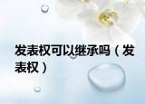发表权可以继承吗（发表权）
