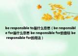be responsible to是什么意思（be responsible for是什么意思 be responsible for的音标 be responsible for的用法）