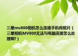 三星mv800相机怎么连接手机传照片（三星相机MV800无法与电脑连接怎么处理啊?）
