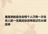 最宝贵的是生命每个人只有一次生命人的一生就应该这样度过它从哪里来