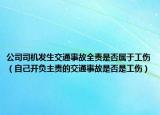 公司司机发生交通事故全责是否属于工伤（自己开负主责的交通事故是否是工伤）