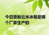 今日更新云米冰箱是哪个厂家生产的