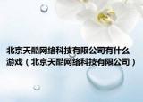 北京天酷网络科技有限公司有什么游戏（北京天酷网络科技有限公司）