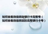 如何查看微信绑定银行卡完整号（如何查看微信绑定的完整银行卡号）