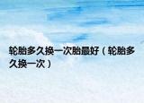 轮胎多久换一次胎最好（轮胎多久换一次）