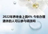 2022年养老金上调4% 今年办理退休的人可以参与调涨吗