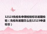 12123免检车申领检验标志逾期检验（免检车逾期怎么在12123申请标志）