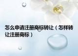 怎么申请注册商标转让（怎样转让注册商标）