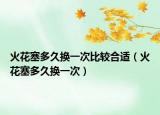 火花塞多久换一次比较合适（火花塞多久换一次）