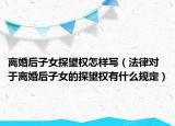离婚后子女探望权怎样写（法律对于离婚后子女的探望权有什么规定）