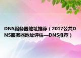 DNS服务器地址推荐（2017公共DNS服务器地址评估—DNS推荐）