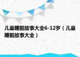 儿童睡前故事大全6-12岁（儿童睡前故事大全）