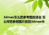 3dmax怎么把参考图放进去 怎么样把参照图片放到3dmax中