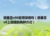 诺基亚n96能用微信吗（诺基亚n9上微信的两种方式）