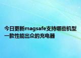 今日更新magsafe支持哪些机型一款性能出众的充电器