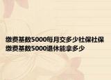 缴费基数5000每月交多少社保社保缴费基数5000退休能拿多少