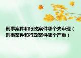 刑事案件和行政案件哪个先审理（刑事案件和行政案件哪个严重）