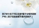 孩子多大名下可以买房?属于父母共同财产吗（孩子买的房算不算共同财产）