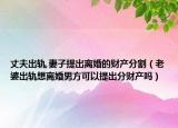 丈夫出轨,妻子提出离婚的财产分割（老婆出轨想离婚男方可以提出分财产吗）