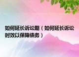 如何延长诉讼期（如何延长诉讼时效以保障债务）