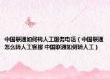 中国联通如何转人工服务电话（中国联通怎么转人工客服 中国联通如何转人工）