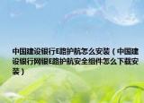 中国建设银行E路护航怎么安装（中国建设银行网银E路护航安全组件怎么下载安装）