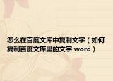 怎么在百度文库中复制文字（如何复制百度文库里的文字 word）