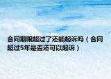 合同期限超过了还能起诉吗（合同超过5年是否还可以起诉）