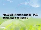 汽车发动机声音大怎么回事（汽车发动机声音大怎么解决）