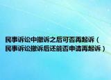 民事诉讼中撤诉之后可否再起诉（民事诉讼撤诉后还能否申请再起诉）