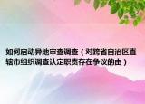 如何启动异地审查调查（对跨省自治区直辖市组织调查认定职责存在争议的由）