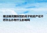 塘沽瑞湾国际馆的房子和房产证不符怎么办有什么影响吗