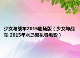 少女与战车2015剧场版（少女与战车 2015年水岛努执导电影）
