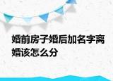 婚前房子婚后加名字离婚该怎么分