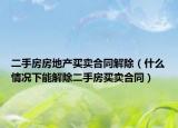 二手房房地产买卖合同解除（什么情况下能解除二手房买卖合同）